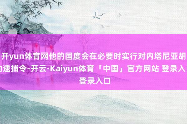 开yun体育网他的国度会在必要时实行对内塔尼亚胡的逮捕令-开云·Kaiyun体育「中国」官方网站 登录入口