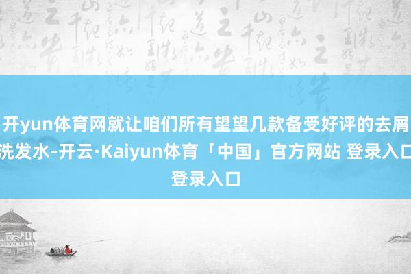 开yun体育网就让咱们所有望望几款备受好评的去屑洗发水-开云·Kaiyun体育「中国」官方网站 登录入口