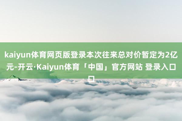 kaiyun体育网页版登录本次往来总对价暂定为2亿元-开云·Kaiyun体育「中国」官方网站 登录入口