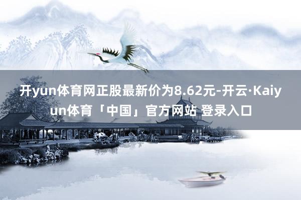 开yun体育网正股最新价为8.62元-开云·Kaiyun体育「中国」官方网站 登录入口