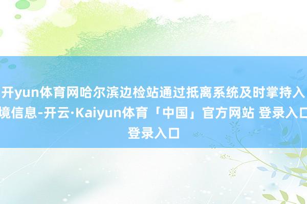 开yun体育网哈尔滨边检站通过抵离系统及时掌持入境信息-开云·Kaiyun体育「中国」官方网站 登录入口