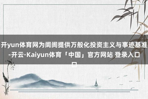 开yun体育网为阛阓提供万般化投资主义与事迹基准-开云·Kaiyun体育「中国」官方网站 登录入口
