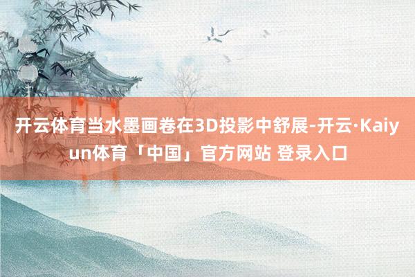 开云体育当水墨画卷在3D投影中舒展-开云·Kaiyun体育「中国」官方网站 登录入口