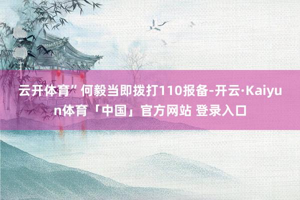 云开体育”何毅当即拨打110报备-开云·Kaiyun体育「中国」官方网站 登录入口
