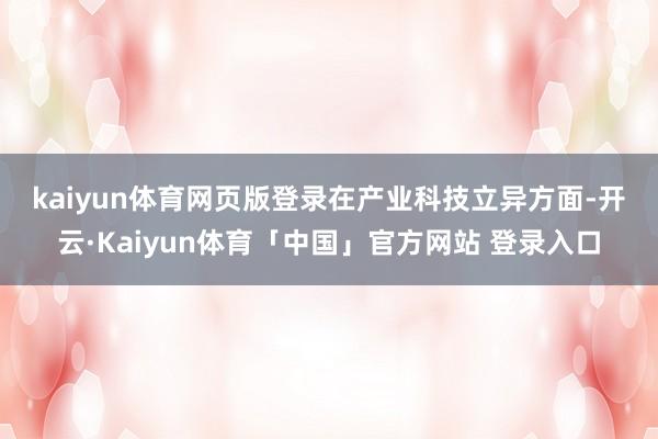 kaiyun体育网页版登录　　在产业科技立异方面-开云·Kaiyun体育「中国」官方网站 登录入口