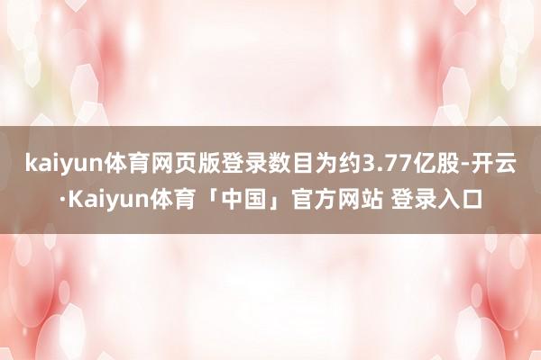 kaiyun体育网页版登录数目为约3.77亿股-开云·Kaiyun体育「中国」官方网站 登录入口