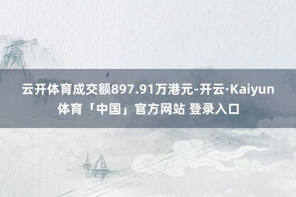 云开体育成交额897.91万港元-开云·Kaiyun体育「中国」官方网站 登录入口