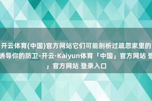 开云体育(中国)官方网站它们可能剖析过疏忽家里的东西来诱导你的防卫-开云·Kaiyun体育「中国」官方网站 登录入口