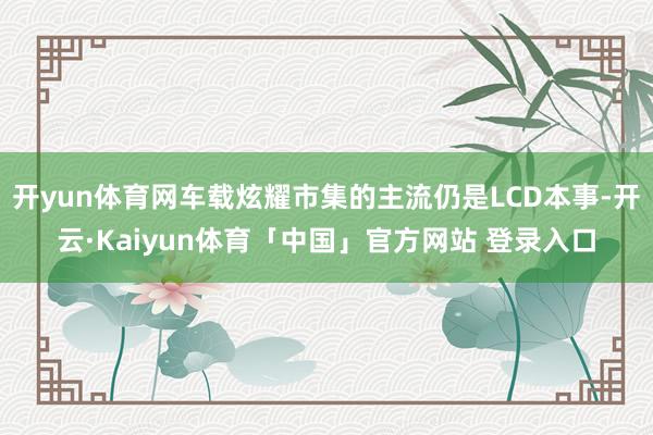 开yun体育网车载炫耀市集的主流仍是LCD本事-开云·Kaiyun体育「中国」官方网站 登录入口