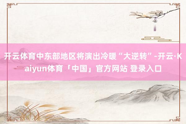 开云体育中东部地区将演出冷暖“大逆转”-开云·Kaiyun体育「中国」官方网站 登录入口