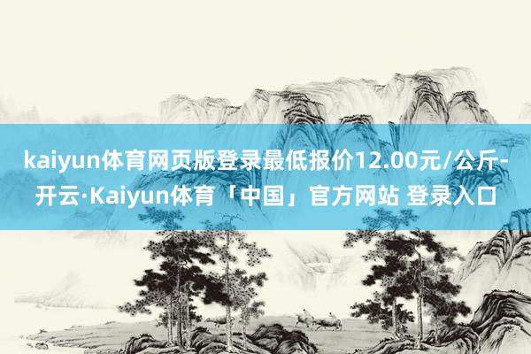 kaiyun体育网页版登录最低报价12.00元/公斤-开云·Kaiyun体育「中国」官方网站 登录入口