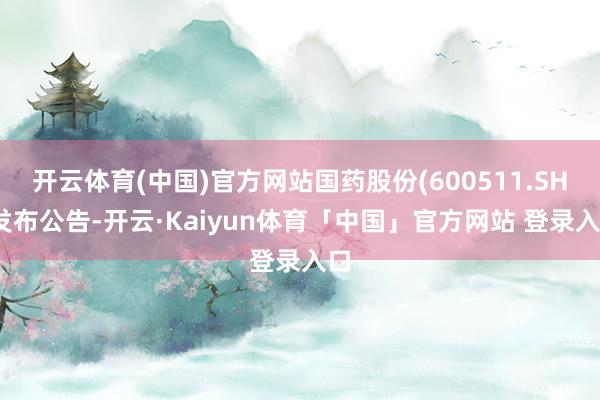 开云体育(中国)官方网站国药股份(600511.SH)发布公告-开云·Kaiyun体育「中国」官方网站 登录入口