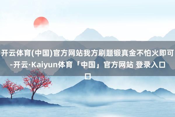 开云体育(中国)官方网站我方刷题锻真金不怕火即可-开云·Kaiyun体育「中国」官方网站 登录入口