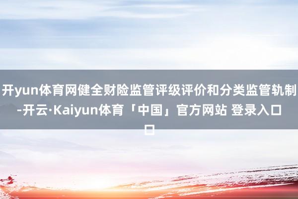 开yun体育网健全财险监管评级评价和分类监管轨制-开云·Kaiyun体育「中国」官方网站 登录入口