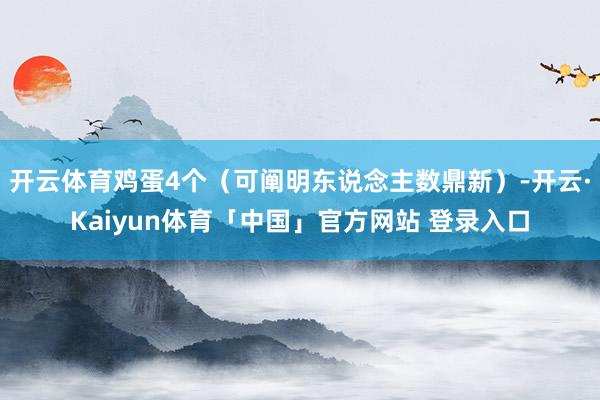 开云体育鸡蛋4个（可阐明东说念主数鼎新）-开云·Kaiyun体育「中国」官方网站 登录入口