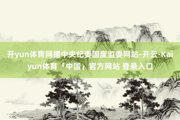 开yun体育网据中央纪委国度监委网站-开云·Kaiyun体育「中国」官方网站 登录入口