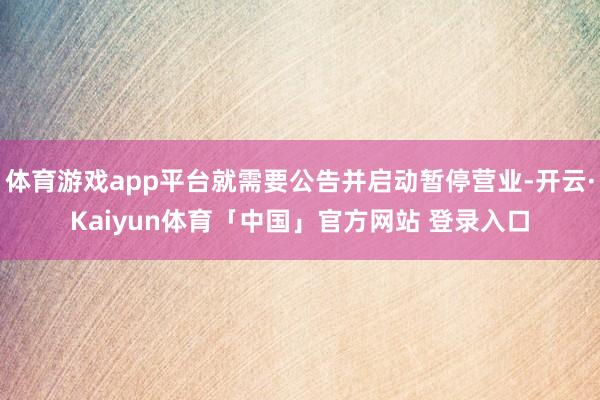体育游戏app平台就需要公告并启动暂停营业-开云·Kaiyun体育「中国」官方网站 登录入口