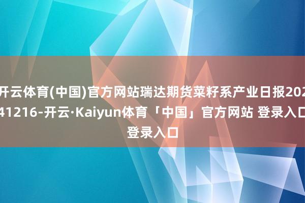 开云体育(中国)官方网站瑞达期货菜籽系产业日报20241216-开云·Kaiyun体育「中国」官方网站 登录入口