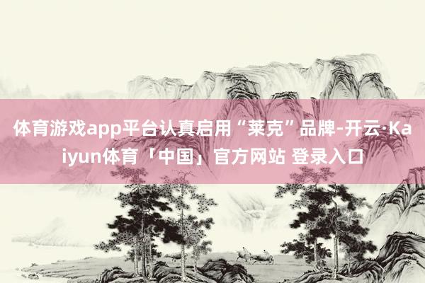体育游戏app平台认真启用“莱克”品牌-开云·Kaiyun体育「中国」官方网站 登录入口