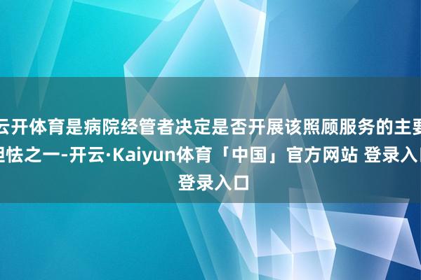 云开体育是病院经管者决定是否开展该照顾服务的主要胆怯之一-开云·Kaiyun体育「中国」官方网站 登录入口