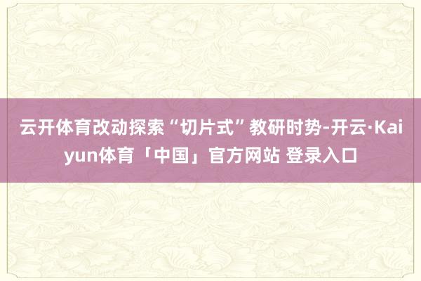 云开体育改动探索“切片式”教研时势-开云·Kaiyun体育「中国」官方网站 登录入口