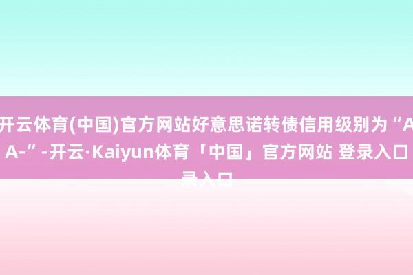 开云体育(中国)官方网站好意思诺转债信用级别为“AA-”-开云·Kaiyun体育「中国」官方网站 登录入口