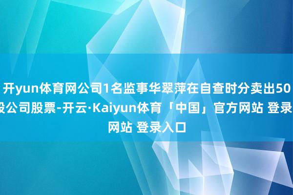 开yun体育网公司1名监事华翠萍在自查时分卖出5000股公司股票-开云·Kaiyun体育「中国」官方网站 登录入口