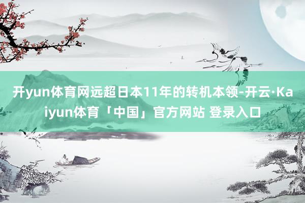 开yun体育网远超日本11年的转机本领-开云·Kaiyun体育「中国」官方网站 登录入口