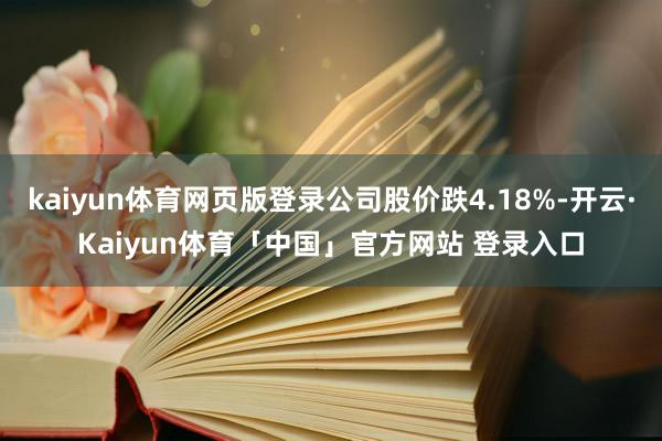 kaiyun体育网页版登录公司股价跌4.18%-开云·Kaiyun体育「中国」官方网站 登录入口
