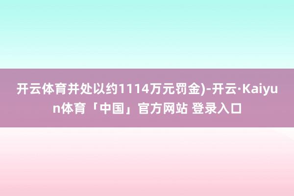 开云体育并处以约1114万元罚金)-开云·Kaiyun体育「中国」官方网站 登录入口