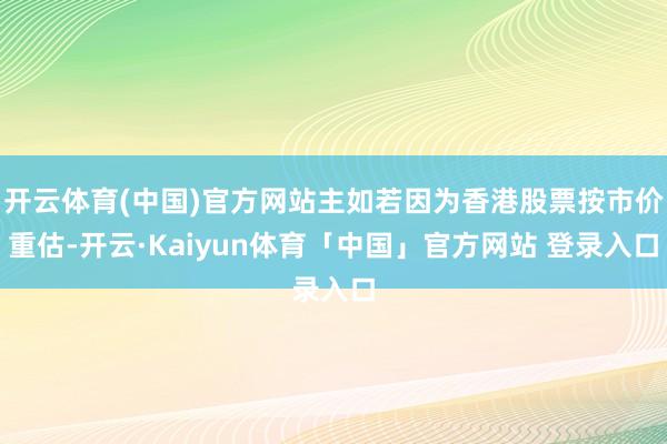 开云体育(中国)官方网站主如若因为香港股票按市价重估-开云·Kaiyun体育「中国」官方网站 登录入口