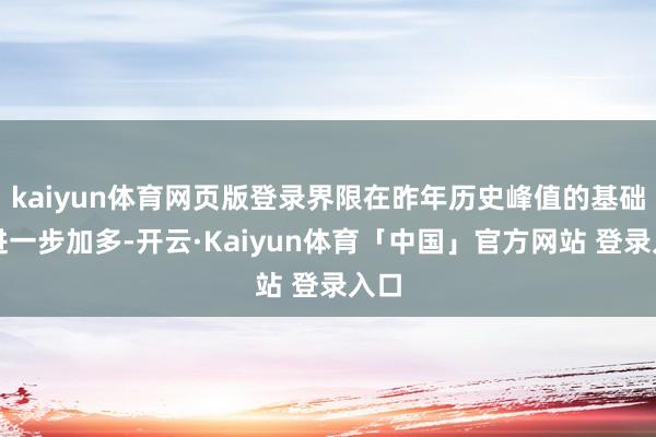 kaiyun体育网页版登录界限在昨年历史峰值的基础上进一步加多-开云·Kaiyun体育「中国」官方网站 登录入口