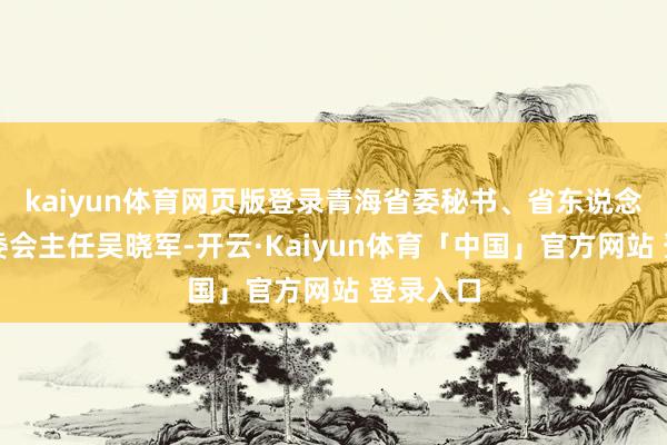 kaiyun体育网页版登录青海省委秘书、省东说念主大常委会主任吴晓军-开云·Kaiyun体育「中国」官方网站 登录入口