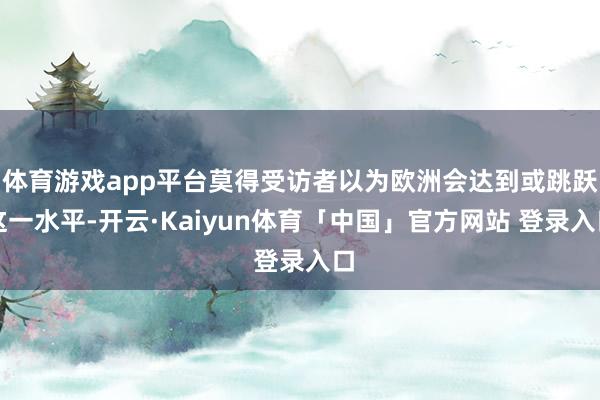 体育游戏app平台莫得受访者以为欧洲会达到或跳跃这一水平-开云·Kaiyun体育「中国」官方网站 登录入口