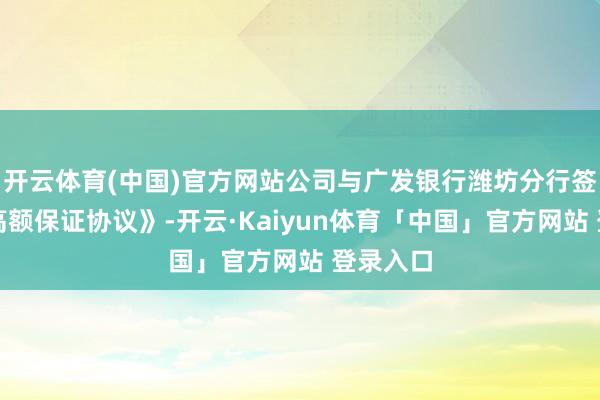 开云体育(中国)官方网站公司与广发银行潍坊分行签署《最高额保证协议》-开云·Kaiyun体育「中国」官方网站 登录入口