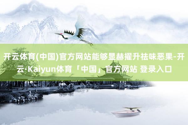 开云体育(中国)官方网站能够显赫擢升祛味恶果-开云·Kaiyun体育「中国」官方网站 登录入口