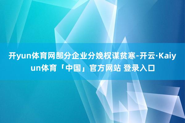 开yun体育网部分企业分娩权谋贫寒-开云·Kaiyun体育「中国」官方网站 登录入口