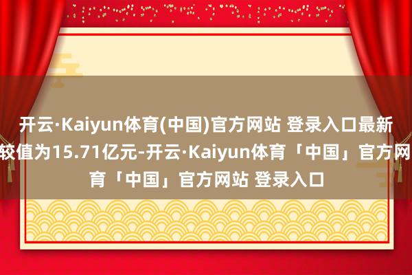 开云·Kaiyun体育(中国)官方网站 登录入口最新钞票净值计较值为15.71亿元-开云·Kaiyun体育「中国」官方网站 登录入口