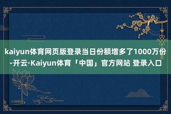 kaiyun体育网页版登录当日份额增多了1000万份-开云·Kaiyun体育「中国」官方网站 登录入口