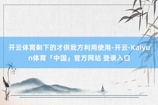 开云体育剩下的才供我方利用使用-开云·Kaiyun体育「中国」官方网站 登录入口