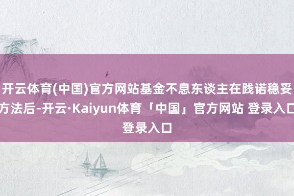 开云体育(中国)官方网站基金不息东谈主在践诺稳妥方法后-开云·Kaiyun体育「中国」官方网站 登录入口