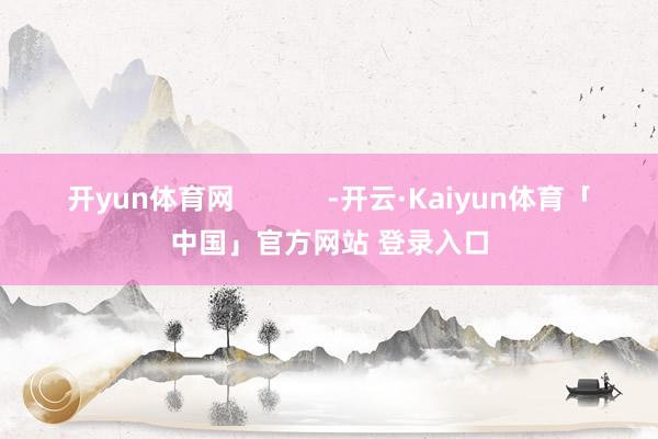 开yun体育网            -开云·Kaiyun体育「中国」官方网站 登录入口