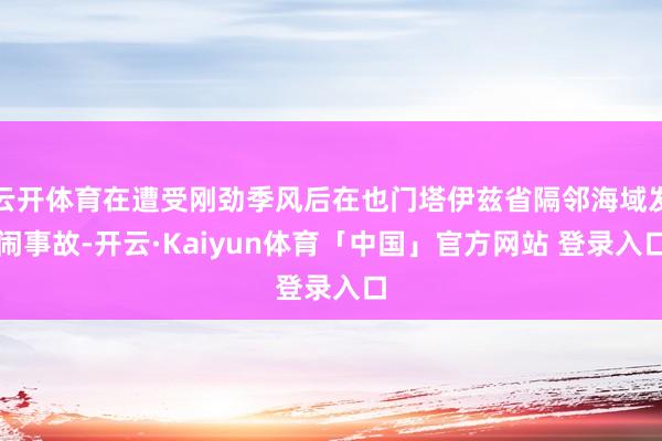云开体育在遭受刚劲季风后在也门塔伊兹省隔邻海域发闹事故-开云·Kaiyun体育「中国」官方网站 登录入口