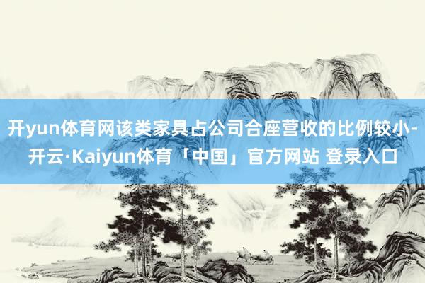 开yun体育网该类家具占公司合座营收的比例较小-开云·Kaiyun体育「中国」官方网站 登录入口