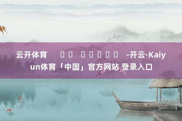 云开体育      		  					  -开云·Kaiyun体育「中国」官方网站 登录入口
