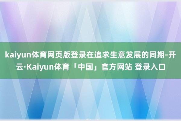 kaiyun体育网页版登录在追求生意发展的同期-开云·Kaiyun体育「中国」官方网站 登录入口