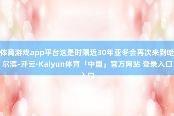 体育游戏app平台这是时隔近30年亚冬会再次来到哈尔滨-开云·Kaiyun体育「中国」官方网站 登录入口