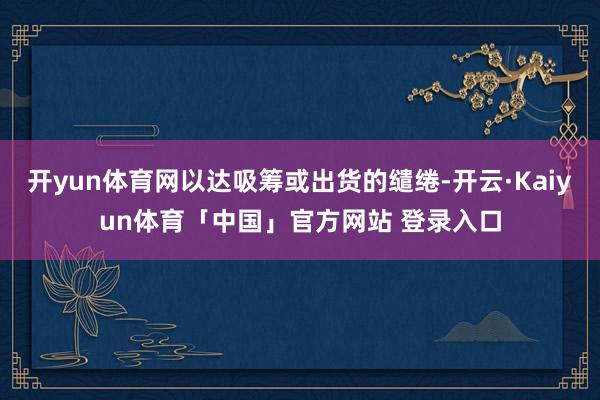 开yun体育网以达吸筹或出货的缱绻-开云·Kaiyun体育「中国」官方网站 登录入口