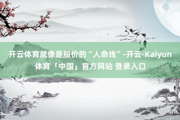 开云体育就像是股价的“人命线”-开云·Kaiyun体育「中国」官方网站 登录入口