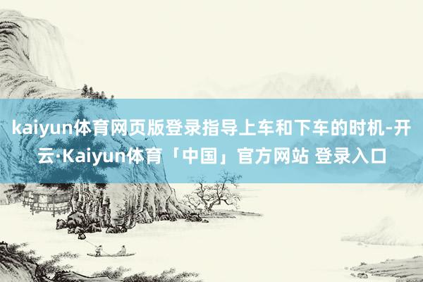kaiyun体育网页版登录指导上车和下车的时机-开云·Kaiyun体育「中国」官方网站 登录入口